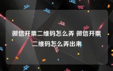 微信开票二维码怎么弄 微信开票二维码怎么弄出来