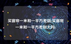 买窗帘一米和一平方差别(买窗帘一米和一平方差别大吗)