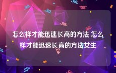 怎么样才能迅速长高的方法 怎么样才能迅速长高的方法女生