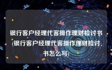 银行客户经理代客操作理财检讨书(银行客户经理代客操作理财检讨书怎么写)