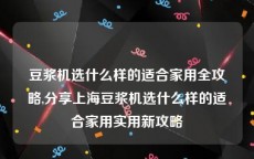 豆浆机选什么样的适合家用全攻略,分享上海豆浆机选什么样的适合家用实用新攻略