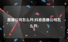 直播公司怎么开(抖音直播公司怎么开)