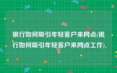 银行如何吸引年轻客户来网点(银行如何吸引年轻客户来网点工作)