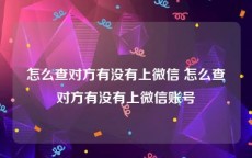 怎么查对方有没有上微信 怎么查对方有没有上微信账号