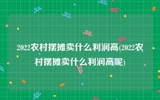 2022农村摆摊卖什么利润高(2022农村摆摊卖什么利润高呢)