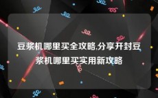 豆浆机哪里买全攻略,分享开封豆浆机哪里买实用新攻略