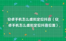 安卓手机怎么虚拟定位抖音〈安卓手机怎么虚拟定位抖音位置〉