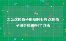 怎么改掉孩子拖拉的毛病 改掉孩子做事磨蹭得5个办法