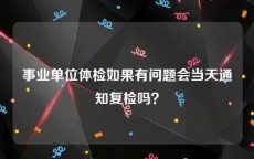 事业单位体检如果有问题会当天通知复检吗？