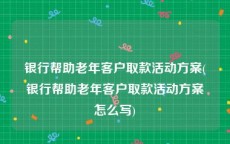 银行帮助老年客户取款活动方案(银行帮助老年客户取款活动方案怎么写)