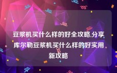 豆浆机买什么样的好全攻略,分享库尔勒豆浆机买什么样的好实用新攻略