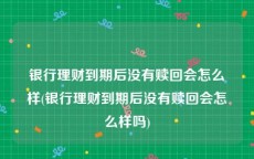 银行理财到期后没有赎回会怎么样(银行理财到期后没有赎回会怎么样吗)