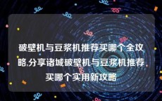 破壁机与豆浆机推荐买哪个全攻略,分享诸城破壁机与豆浆机推荐买哪个实用新攻略