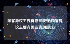 顾客异议主要有哪些表现(顾客异议主要有哪些表现形式)