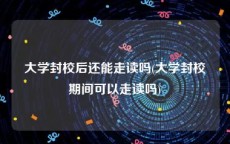 大学封校后还能走读吗(大学封校期间可以走读吗)