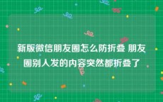 新版微信朋友圈怎么防折叠 朋友圈别人发的内容突然都折叠了