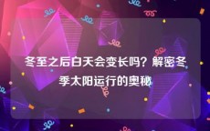 冬至之后白天会变长吗？解密冬季太阳运行的奥秘