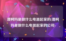 澳柯玛是做什么电器起家的(澳柯玛是做什么电器起家的公司)