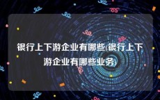 银行上下游企业有哪些(银行上下游企业有哪些业务)