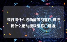 银行搞什么活动能吸引客户(银行搞什么活动能吸引客户进店)