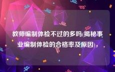 教师编制体检不过的多吗(揭秘事业编制体检的合格率及原因)，