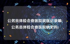 公务员体检会查医院就医记录嘛(公务员体检会查医院病史吗)