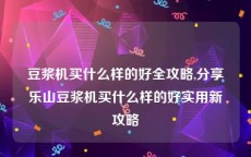 豆浆机买什么样的好全攻略,分享乐山豆浆机买什么样的好实用新攻略