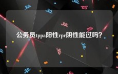 公务员tppa阳性rpr阴性能过吗？