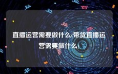 直播运营需要做什么(带货直播运营需要做什么)