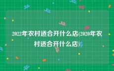 2022年农村适合开什么店(2020年农村适合开什么店)