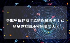 事业单位体检什么情况会淘汰（公务员体检哪项容易淘汰人）