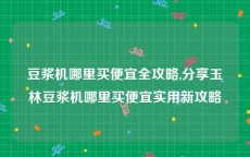 豆浆机哪里买便宜全攻略,分享玉林豆浆机哪里买便宜实用新攻略