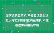 如何选购豆浆机 不懂看这里全攻略,分享红河如何选购豆浆机 不懂看这里实用新攻略