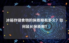 冰箱存储食物的保质期有多久？如何延长保质期？