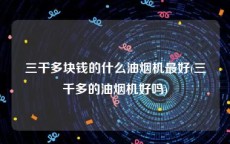 三千多块钱的什么油烟机最好(三千多的油烟机好吗)