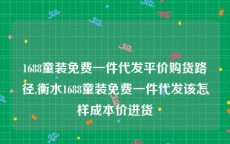 1688童装免费一件代发平价购货路径,衡水1688童装免费一件代发该怎样成本价进货