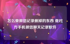 怎么查微信记录删掉的东西 查对方手机微信聊天记录软件