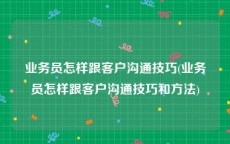 业务员怎样跟客户沟通技巧(业务员怎样跟客户沟通技巧和方法)