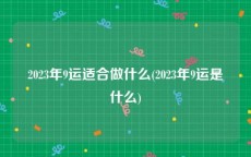 2023年9运适合做什么(2023年9运是什么)