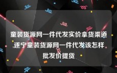 童装货源网一件代发实价拿货渠道,遂宁童装货源网一件代发该怎样批发价提货