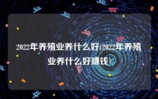 2022年养殖业养什么好(2022年养殖业养什么好赚钱)