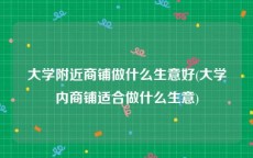 大学附近商铺做什么生意好(大学内商铺适合做什么生意)