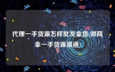 代理一手货源怎样批发拿货(微商拿一手货源渠道)