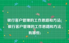 银行客户管理的工作思路和方法(银行客户管理的工作思路和方法有哪些)