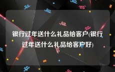 银行过年送什么礼品给客户(银行过年送什么礼品给客户好)