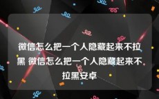 微信怎么把一个人隐藏起来不拉黑 微信怎么把一个人隐藏起来不拉黑安卓