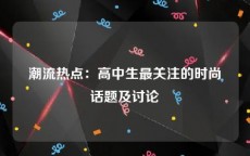 潮流热点：高中生最关注的时尚话题及讨论