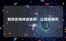 厨房收纳神器推荐：让厨房焕然一新！