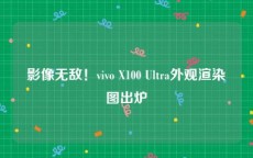 影像无敌！vivo X100 Ultra外观渲染图出炉