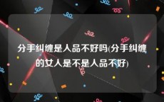 分手纠缠是人品不好吗(分手纠缠的女人是不是人品不好)